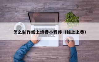 南京怎么制作线上烧香小程序（线上上香）