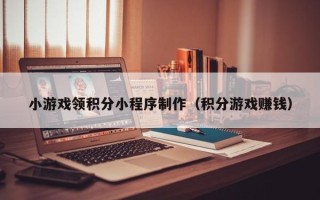南京小游戏领积分小程序制作（积分游戏赚钱）