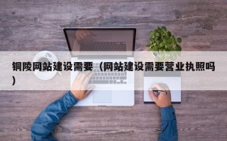 南京铜陵网站建设需要（网站建设需要营业执照吗）