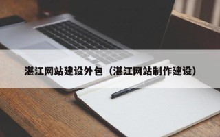 南京湛江网站建设外包（湛江网站制作建设）