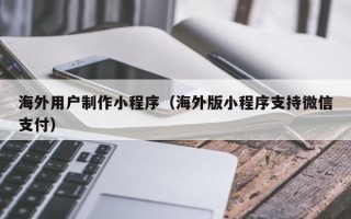南京海外用户制作小程序（海外版小程序支持微信支付）