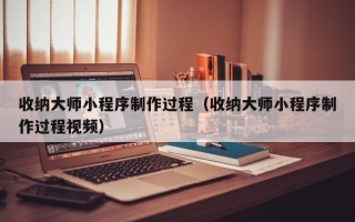 南京收纳大师小程序制作过程（收纳大师小程序制作过程视频）