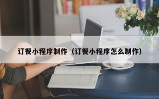 南京订餐小程序制作（订餐小程序怎么制作）