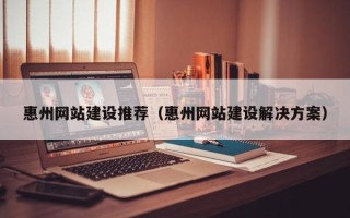 南京惠州网站建设推荐（惠州网站建设解决方案）