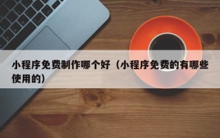 南京小程序免费制作哪个好（小程序免费的有哪些使用的）