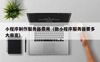 南京小程序制作服务器费用（做小程序服务器要多大带宽）