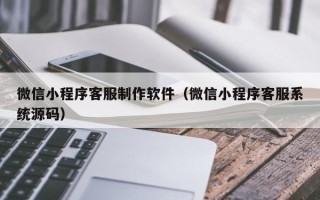 南京微信小程序客服制作软件（微信小程序客服系统源码）
