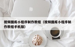 南京视频图库小程序制作教程（视频图库小程序制作教程手机版）