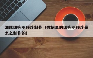 南京汕尾团购小程序制作（微信里的团购小程序是怎么制作的）