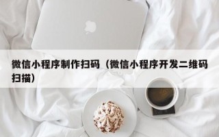南京微信小程序制作扫码（微信小程序开发二维码扫描）